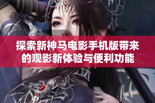 探索新神马电影手机版带来的观影新体验与便利功能