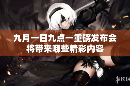 九月一日九点一重磅发布会将带来哪些精彩内容