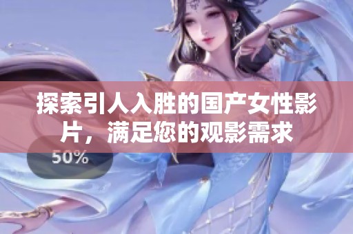 探索引人入胜的国产女性影片，满足您的观影需求