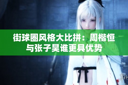 街球圈风格大比拼：周楷恒与张子昊谁更具优势