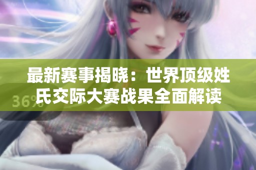 最新赛事揭晓：世界顶级姓氏交际大赛战果全面解读