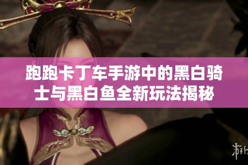 跑跑卡丁车手游中的黑白骑士与黑白鱼全新玩法揭秘