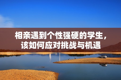 相亲遇到个性强硬的学生，该如何应对挑战与机遇