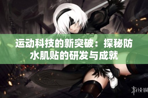 运动科技的新突破：探秘防水肌贴的研发与成就