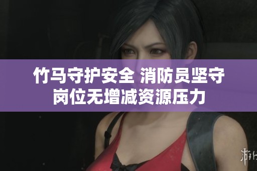 竹马守护安全 消防员坚守岗位无增减资源压力