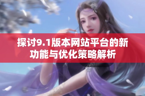 探讨9.1版本网站平台的新功能与优化策略解析