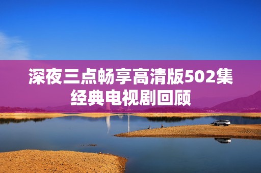 深夜三点畅享高清版502集经典电视剧回顾