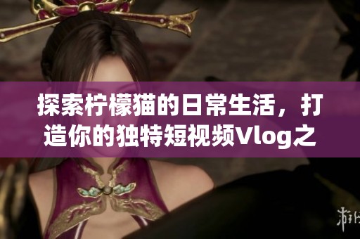 探索柠檬猫的日常生活，打造你的独特短视频Vlog之旅