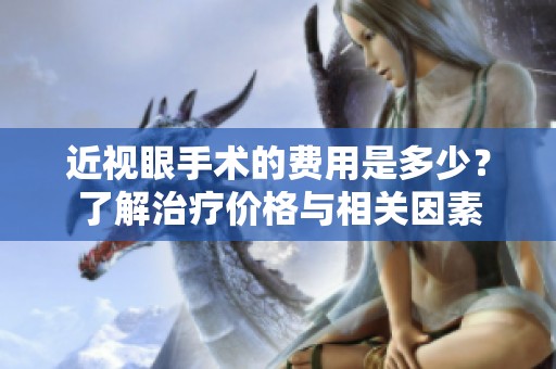 近视眼手术的费用是多少？了解治疗价格与相关因素