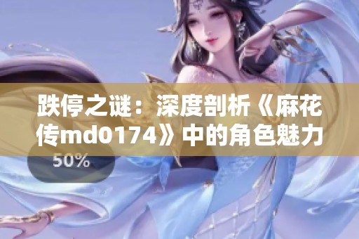跌停之谜：深度剖析《麻花传md0174》中的角色魅力与剧情走向