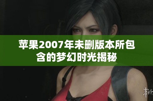 苹果2007年未删版本所包含的梦幻时光揭秘