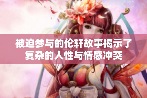 被迫参与的伦轩故事揭示了复杂的人性与情感冲突