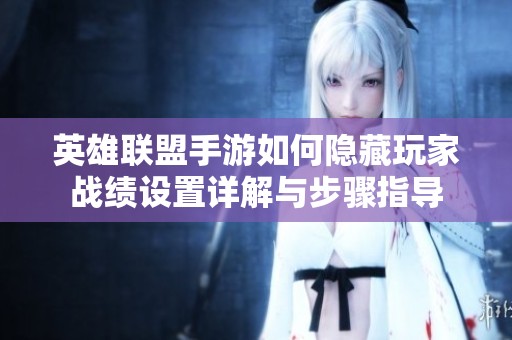 英雄联盟手游如何隐藏玩家战绩设置详解与步骤指导