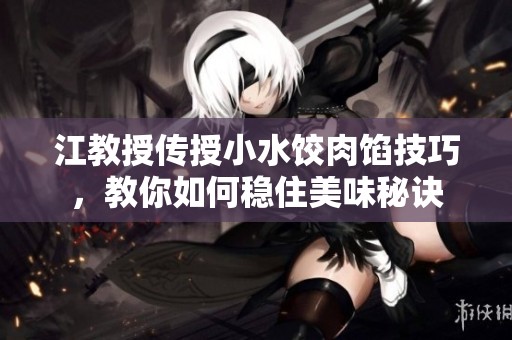 江教授传授小水饺肉馅技巧，教你如何稳住美味秘诀