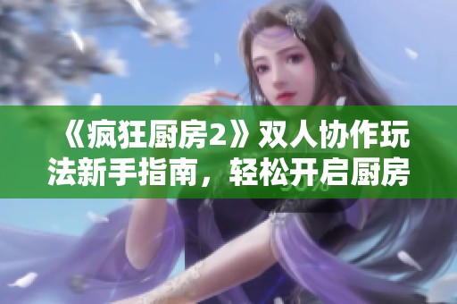 《疯狂厨房2》双人协作玩法新手指南，轻松开启厨房冒险之旅