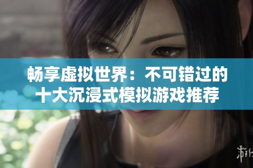 畅享虚拟世界：不可错过的十大沉浸式模拟游戏推荐