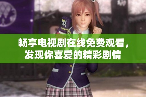 畅享电视剧在线免费观看，发现你喜爱的精彩剧情