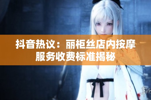 抖音热议：丽柜丝店内按摩服务收费标准揭秘