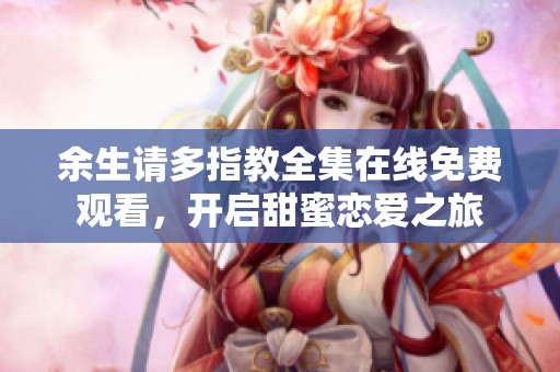 余生请多指教全集在线免费观看，开启甜蜜恋爱之旅