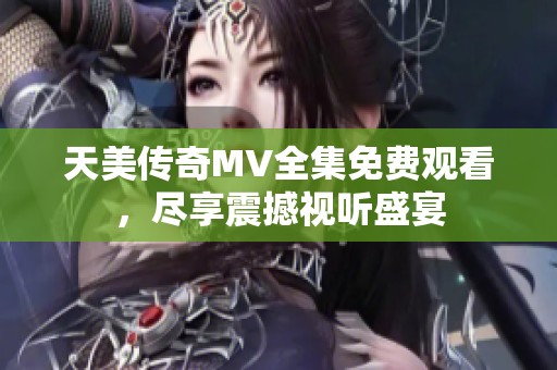 天美传奇MV全集免费观看，尽享震撼视听盛宴