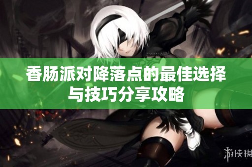 香肠派对降落点的最佳选择与技巧分享攻略