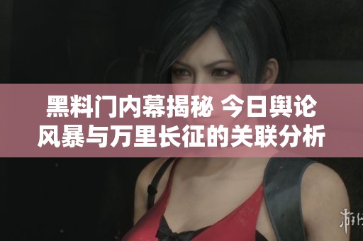 黑料门内幕揭秘 今日舆论风暴与万里长征的关联分析
