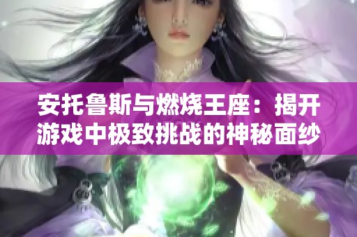安托鲁斯与燃烧王座：揭开游戏中极致挑战的神秘面纱