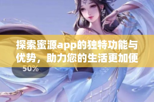 探索蜜源app的独特功能与优势，助力您的生活更加便捷