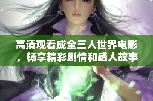 高清观看成全三人世界电影，畅享精彩剧情和感人故事