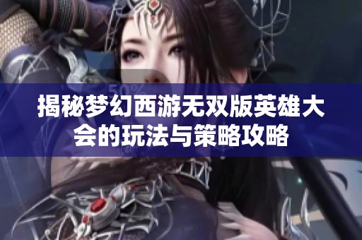 揭秘梦幻西游无双版英雄大会的玩法与策略攻略