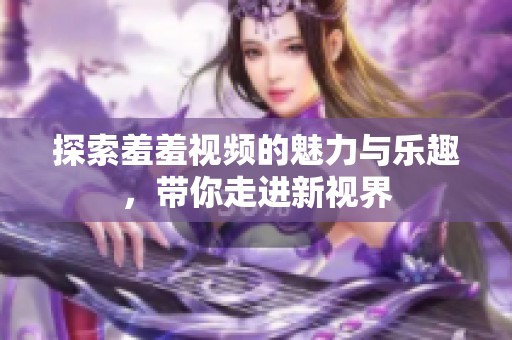 探索羞羞视频的魅力与乐趣，带你走进新视界