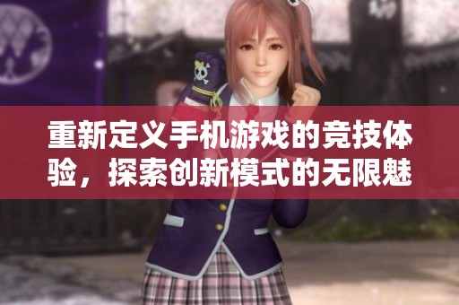 重新定义手机游戏的竞技体验，探索创新模式的无限魅力