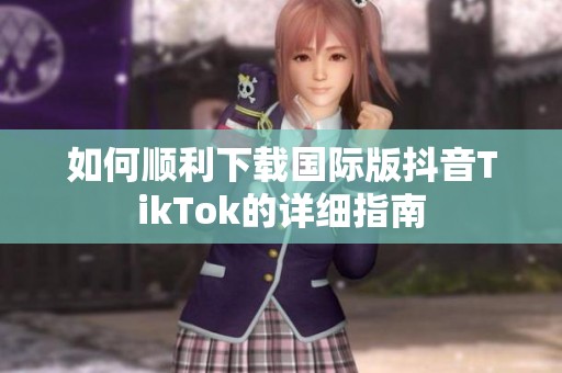 如何顺利下载国际版抖音TikTok的详细指南