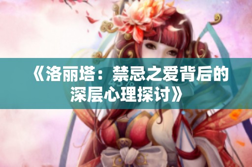 《洛丽塔：禁忌之爱背后的深层心理探讨》