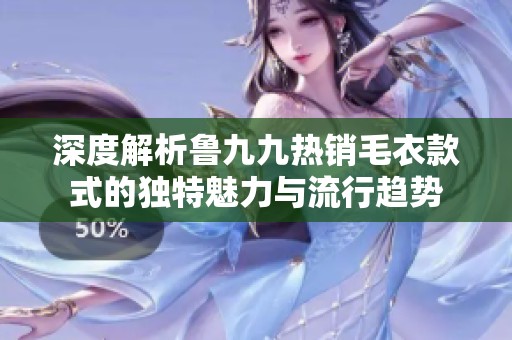 深度解析鲁九九热销毛衣款式的独特魅力与流行趋势