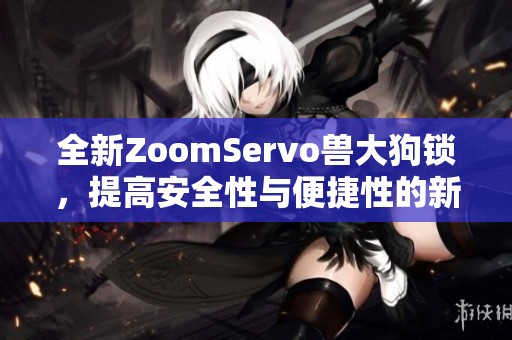 全新ZoomServo兽大狗锁，提高安全性与便捷性的新选择