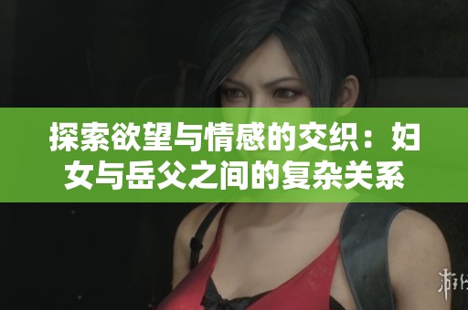 探索欲望与情感的交织：妇女与岳父之间的复杂关系