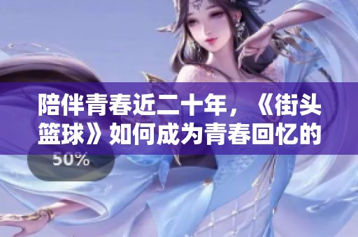 陪伴青春近二十年，《街头篮球》如何成为青春回忆的代名词