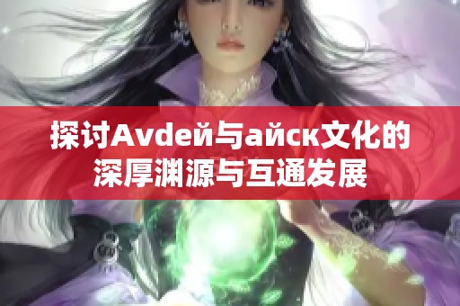 探讨Аvdей与айск文化的深厚渊源与互通发展