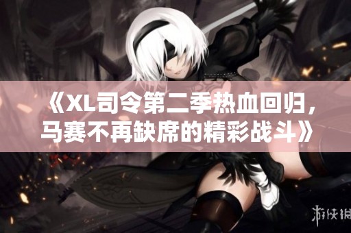 《XL司令第二季热血回归，马赛不再缺席的精彩战斗》