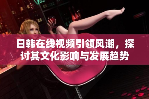 日韩在线视频引领风潮，探讨其文化影响与发展趋势