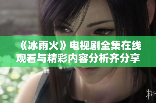 《冰雨火》电视剧全集在线观看与精彩内容分析齐分享