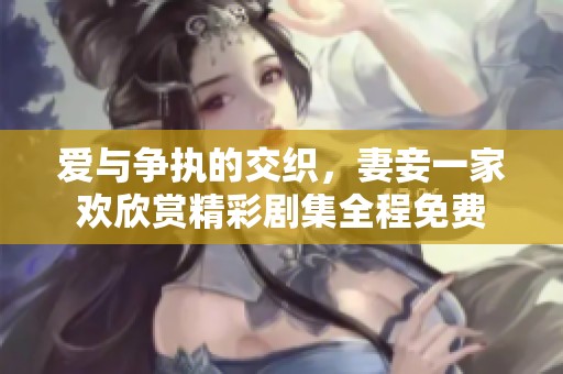 爱与争执的交织，妻妾一家欢欣赏精彩剧集全程免费