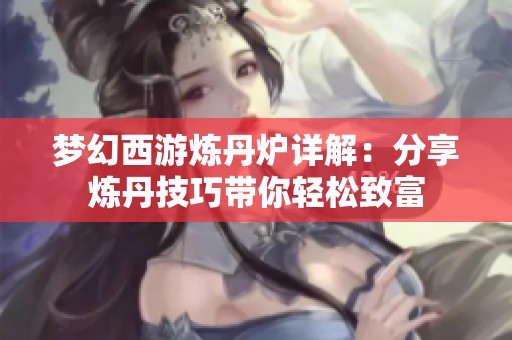 梦幻西游炼丹炉详解：分享炼丹技巧带你轻松致富