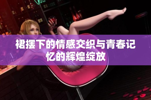 裙摆下的情感交织与青春记忆的辉煌绽放