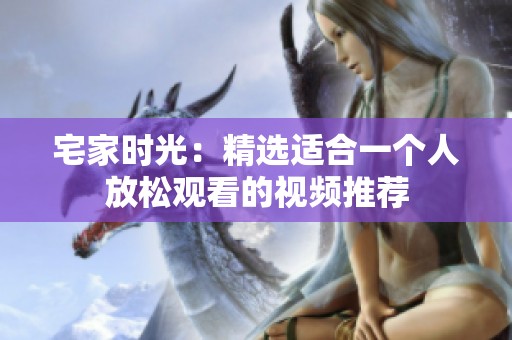 宅家时光：精选适合一个人放松观看的视频推荐