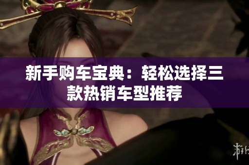 新手购车宝典：轻松选择三款热销车型推荐