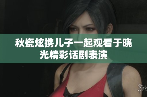 秋瓷炫携儿子一起观看于晓光精彩话剧表演