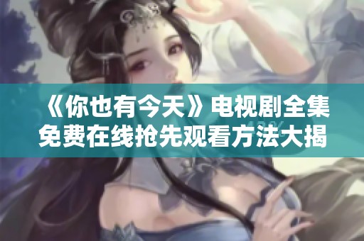 《你也有今天》电视剧全集免费在线抢先观看方法大揭秘