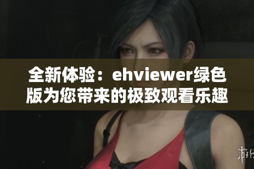 全新体验：ehviewer绿色版为您带来的极致观看乐趣
